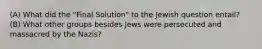 (A) What did the "Final Solution" to the Jewish question entail? (B) What other groups besides Jews were persecuted and massacred by the Nazis?