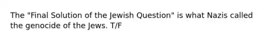 The "Final Solution of the Jewish Question" is what Nazis called the genocide of the Jews. T/F