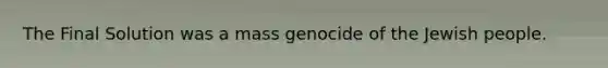 The Final Solution was a mass genocide of the Jewish people.