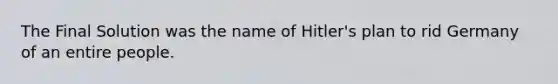 The Final Solution was the name of Hitler's plan to rid Germany of an entire people.