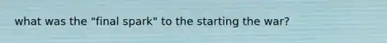 what was the "final spark" to the starting the war?