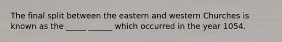 The final split between the eastern and western Churches is known as the _____ ______ which occurred in the year 1054.