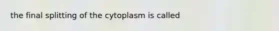 the final splitting of the cytoplasm is called