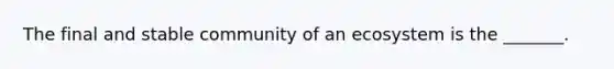 The final and stable community of an ecosystem is the _______.