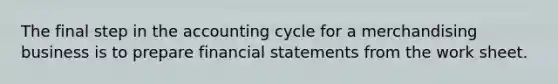 The final step in the accounting cycle for a merchandising business is to prepare <a href='https://www.questionai.com/knowledge/kFBJaQCz4b-financial-statements' class='anchor-knowledge'>financial statements</a> from <a href='https://www.questionai.com/knowledge/kriWZtSKBY-the-work-sheet' class='anchor-knowledge'>the work sheet</a>.