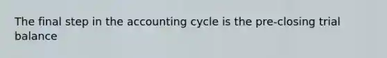 The final step in the accounting cycle is the pre-closing trial balance