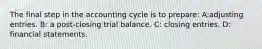 The final step in the accounting cycle is to prepare: A:adjusting entries. B: a post-closing trial balance. C: closing entries. D: financial statements.