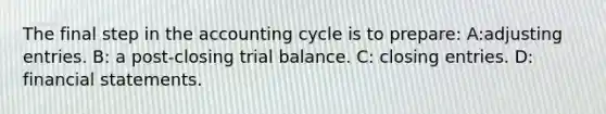 The final step in the accounting cycle is to prepare: A:<a href='https://www.questionai.com/knowledge/kGxhM5fzgy-adjusting-entries' class='anchor-knowledge'>adjusting entries</a>. B: a post-closing trial balance. C: <a href='https://www.questionai.com/knowledge/kosjhwC4Ps-closing-entries' class='anchor-knowledge'>closing entries</a>. D: <a href='https://www.questionai.com/knowledge/kFBJaQCz4b-financial-statements' class='anchor-knowledge'>financial statements</a>.