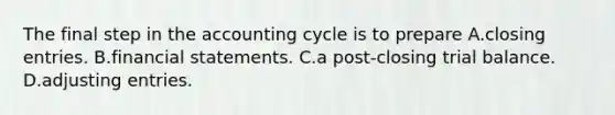 The final step in the accounting cycle is to prepare A.<a href='https://www.questionai.com/knowledge/kosjhwC4Ps-closing-entries' class='anchor-knowledge'>closing entries</a>. B.<a href='https://www.questionai.com/knowledge/kFBJaQCz4b-financial-statements' class='anchor-knowledge'>financial statements</a>. C.a post-closing trial balance. D.<a href='https://www.questionai.com/knowledge/kGxhM5fzgy-adjusting-entries' class='anchor-knowledge'>adjusting entries</a>.