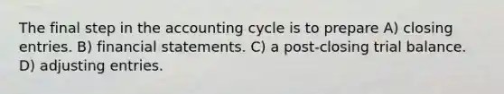 The final step in the accounting cycle is to prepare A) closing entries. B) financial statements. C) a post-closing trial balance. D) adjusting entries.