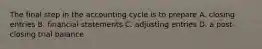 The final step in the accounting cycle is to prepare A. closing entries B. financial statements C. adjusting entries D. a post-closing trial balance