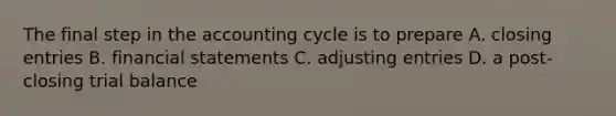 The final step in the accounting cycle is to prepare A. closing entries B. financial statements C. adjusting entries D. a post-closing trial balance