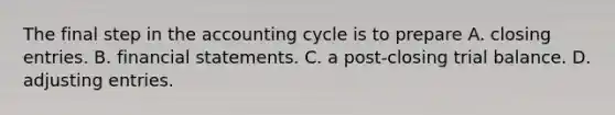 The final step in the accounting cycle is to prepare A. closing entries. B. financial statements. C. a post-closing trial balance. D. adjusting entries.