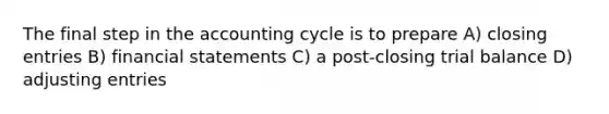 The final step in the accounting cycle is to prepare A) closing entries B) financial statements C) a post-closing trial balance D) adjusting entries