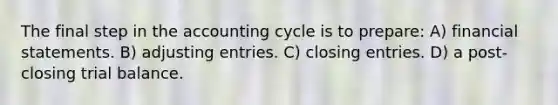 The final step in the accounting cycle is to prepare: A) <a href='https://www.questionai.com/knowledge/kFBJaQCz4b-financial-statements' class='anchor-knowledge'>financial statements</a>. B) <a href='https://www.questionai.com/knowledge/kGxhM5fzgy-adjusting-entries' class='anchor-knowledge'>adjusting entries</a>. C) closing entries. D) a post-closing trial balance.