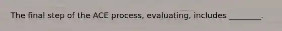 The final step of the ACE process, evaluating, includes ________.