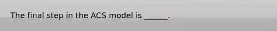 The final step in the ACS model is ______.