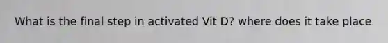 What is the final step in activated Vit D? where does it take place