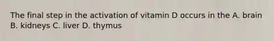 The final step in the activation of vitamin D occurs in the A. brain B. kidneys C. liver D. thymus