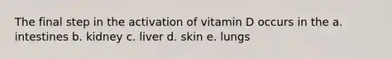 The final step in the activation of vitamin D occurs in the a. intestines b. kidney c. liver d. skin e. lungs