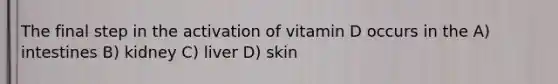 The final step in the activation of vitamin D occurs in the A) intestines B) kidney C) liver D) skin