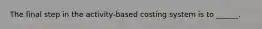 The final step in the activity-based costing system is to ______.