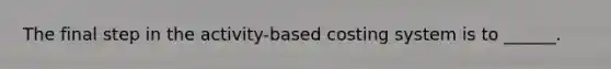 The final step in the activity-based costing system is to ______.