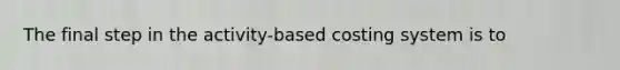 The final step in the activity-based costing system is to