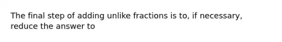 The final step of adding unlike fractions is to, if necessary, reduce the answer to