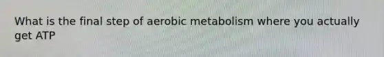 What is the final step of aerobic metabolism where you actually get ATP