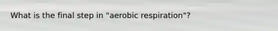 What is the final step in "aerobic respiration"?