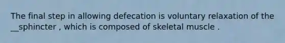 The final step in allowing defecation is voluntary relaxation of the __sphincter , which is composed of skeletal muscle .