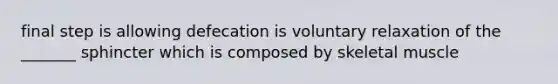 final step is allowing defecation is voluntary relaxation of the _______ sphincter which is composed by skeletal muscle