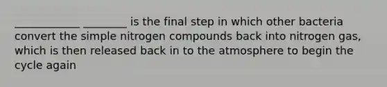 ____________ ________ is the final step in which other bacteria convert the simple nitrogen compounds back into nitrogen gas, which is then released back in to the atmosphere to begin the cycle again