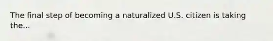 The final step of becoming a naturalized U.S. citizen is taking the...