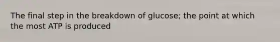 The final step in the breakdown of glucose; the point at which the most ATP is produced