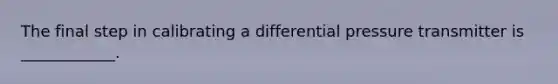 The final step in calibrating a differential pressure transmitter is ____________.