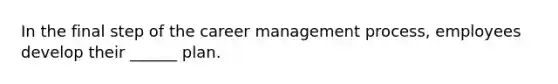 In the final step of the career management process, employees develop their ______ plan.