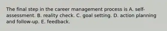 The final step in the career management process is A. self-assessment. B. reality check. C. goal setting. D. action planning and follow-up. E. feedback.