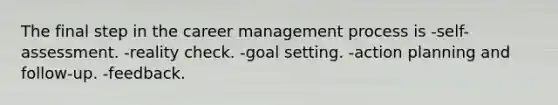 The final step in the career management process is -self-assessment. -reality check. -goal setting. -action planning and follow-up. -feedback.