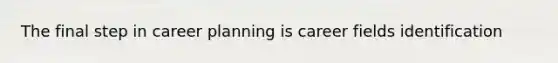 The final step in career planning is career fields identification