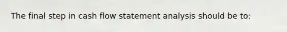 The final step in cash flow statement analysis should be to: