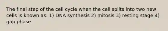 The final step of the cell cycle when the cell splits into two new cells is known as: 1) DNA synthesis 2) mitosis 3) resting stage 4) gap phase