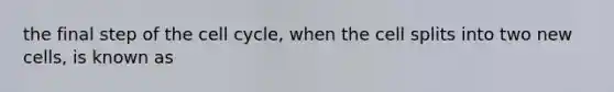 the final step of the cell cycle, when the cell splits into two new cells, is known as