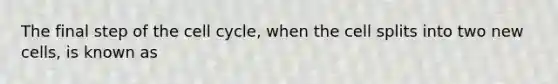 The final step of the cell cycle, when the cell splits into two new cells, is known as