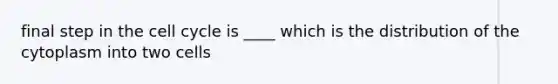 final step in the cell cycle is ____ which is the distribution of the cytoplasm into two cells