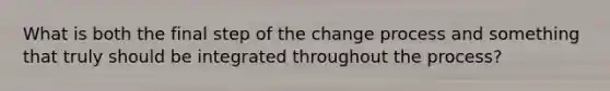 What is both the final step of the change process and something that truly should be integrated throughout the process?