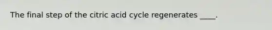 The final step of the citric acid cycle regenerates ____.