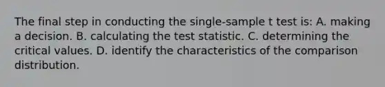 The final step in conducting the single-sample t test is: A. making a decision. B. calculating the test statistic. C. determining the critical values. D. identify the characteristics of the comparison distribution.