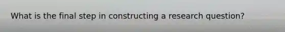 What is the final step in constructing a research question?